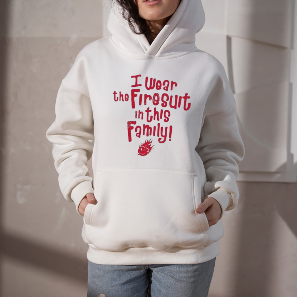 I wear the firesuit in this family free cap shirt 5 Hoodie