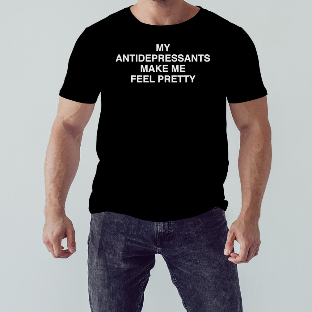 My Antidepressants Make Me Feel Pretty Shirt 1 Unisex tshirt