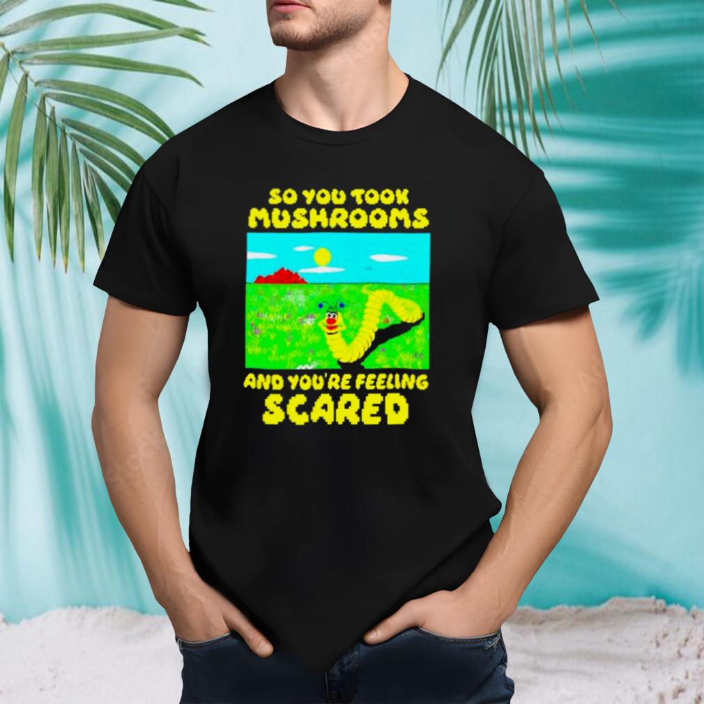 So you took mushrooms and you’re feeling scared shirt