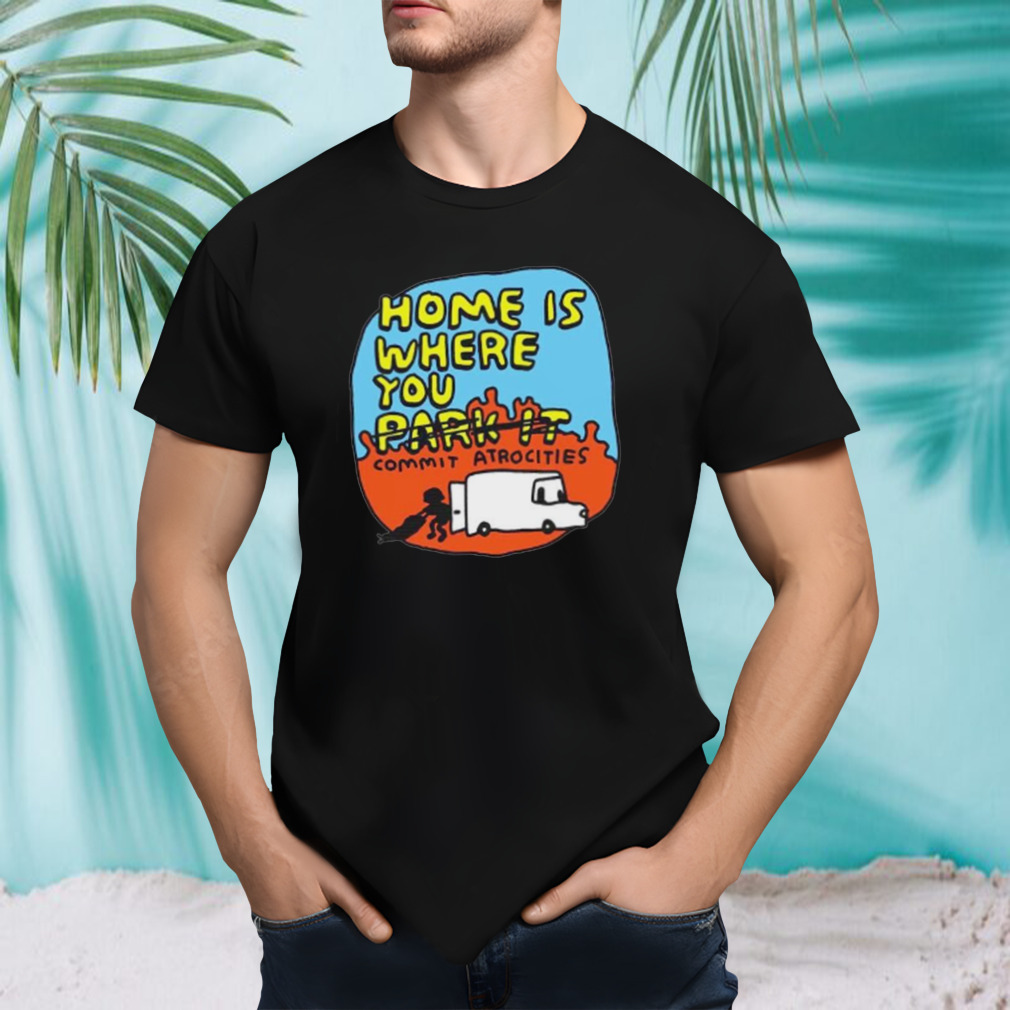 home is where you no park it commit atrocities shirt