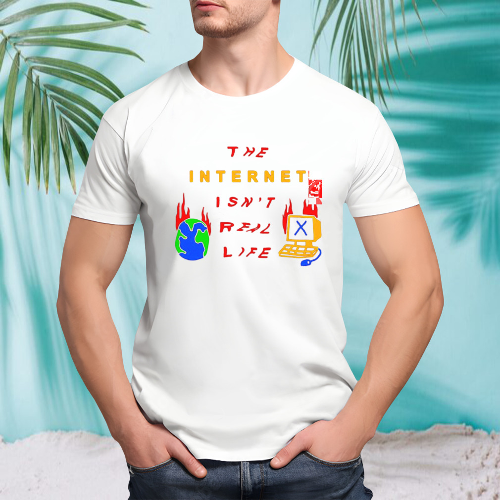 The internet isn’t real life shirt