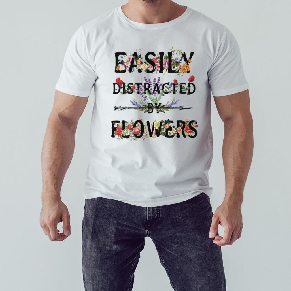 Easily distracted by flowers shirt