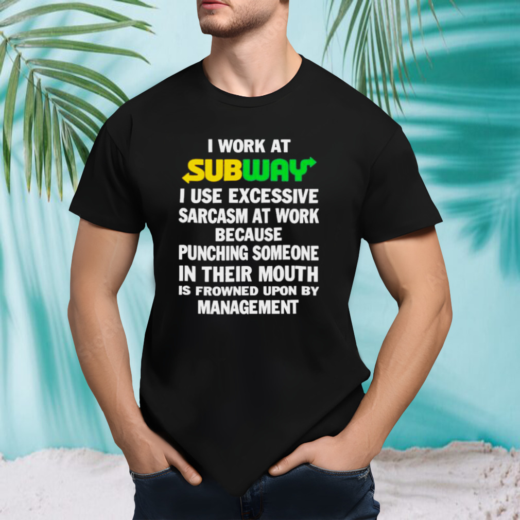 I Work at Subway I Use Excessive Sarcasm at work because Punching Someone in their Mouth shirt