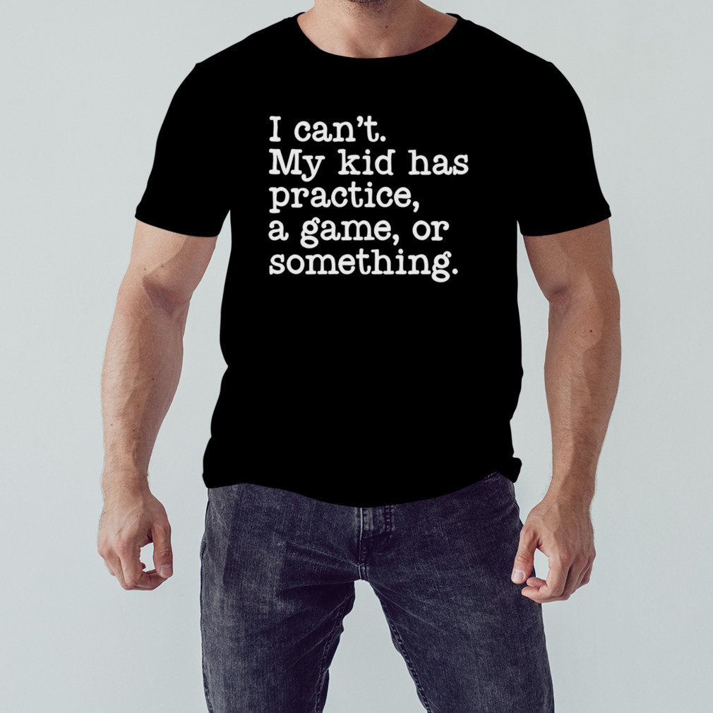 I can’t my kid has practice a game or something T-shirt