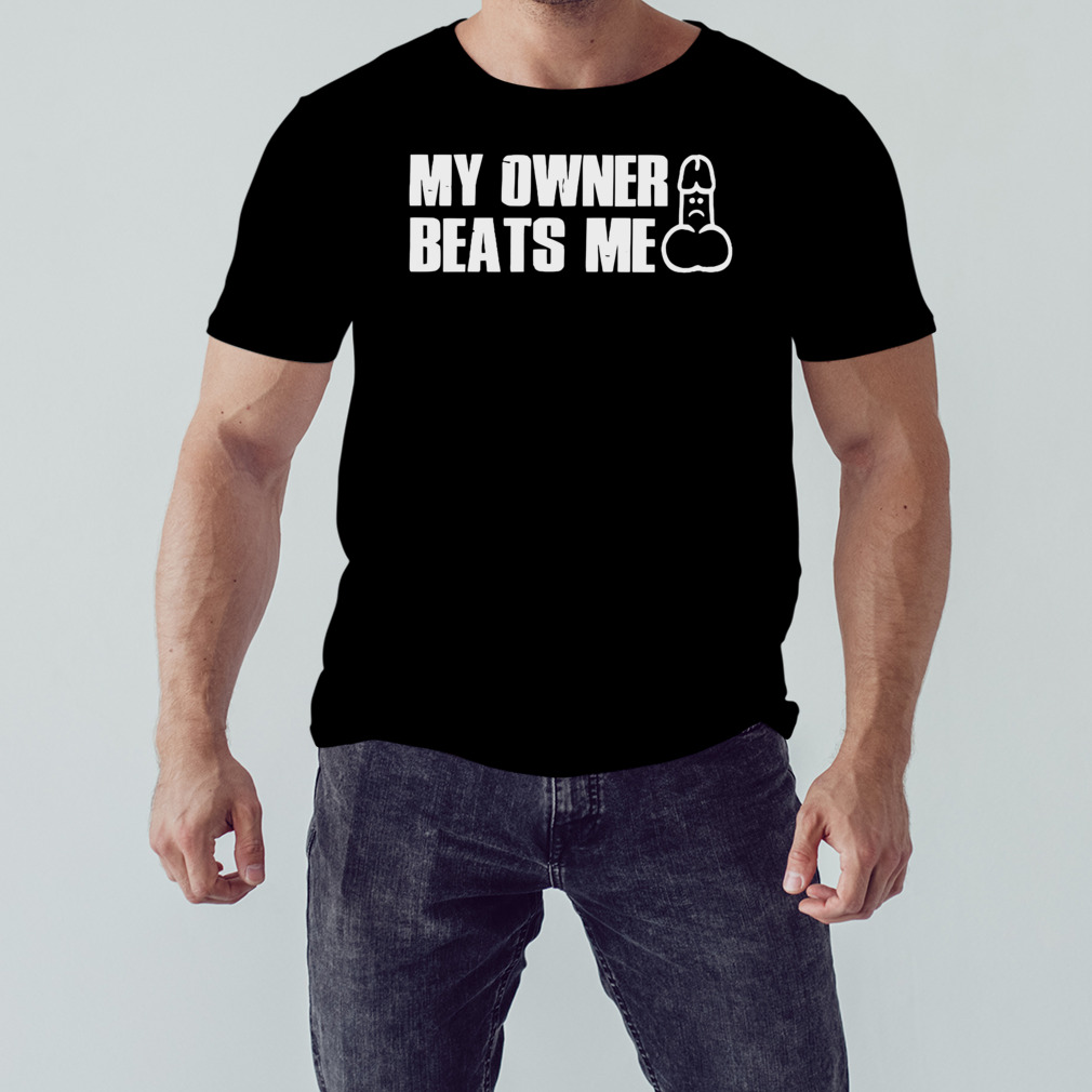 My owner beats me dick shirt