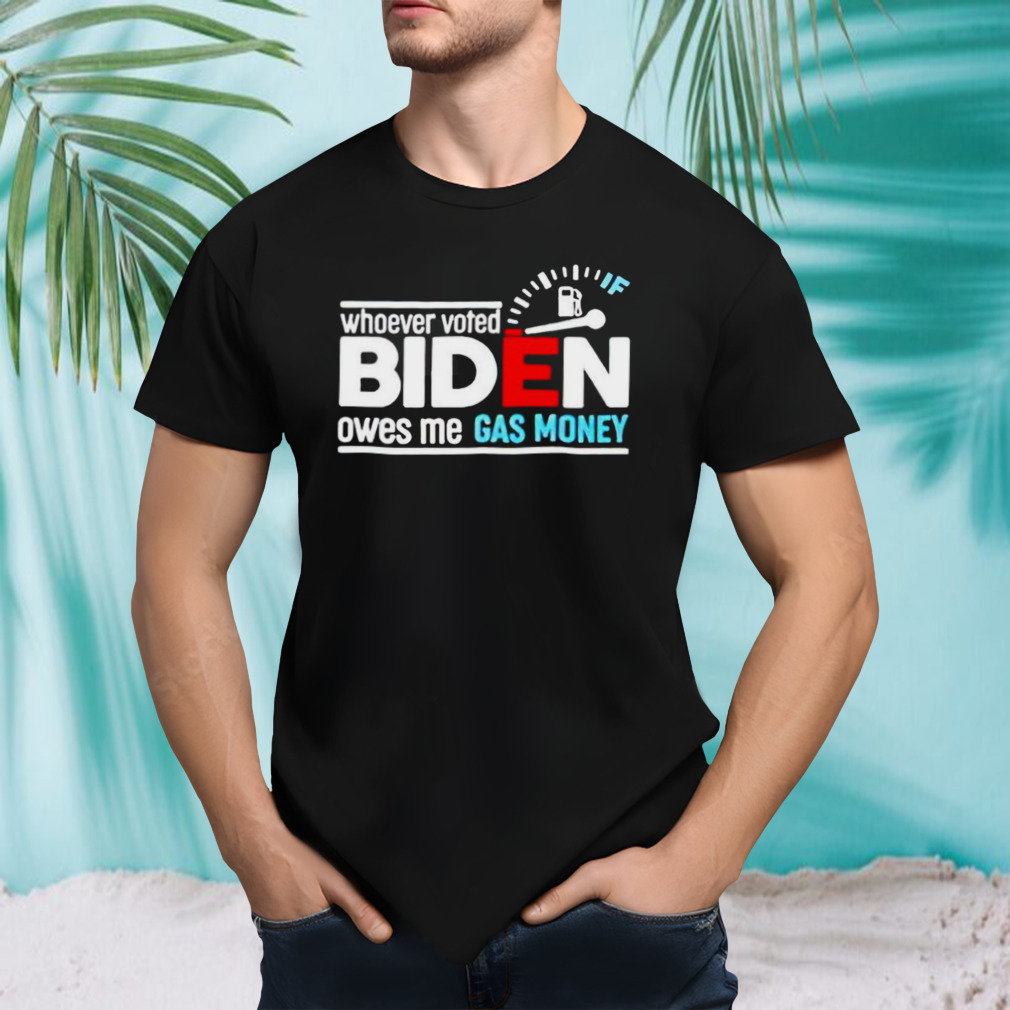 Whoever voted Biden owes me gas money shirt
