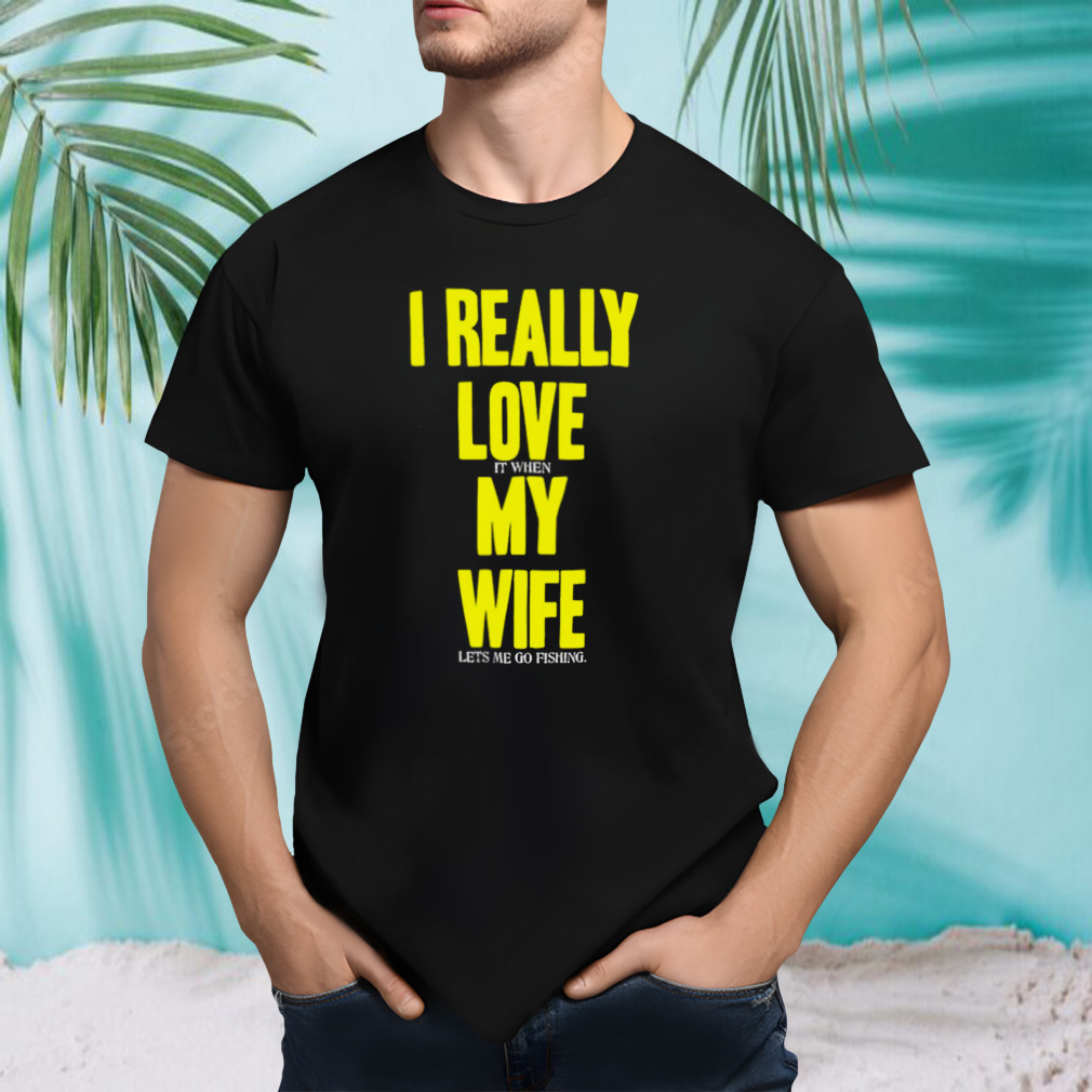I really love it when my wife lets me go fishing shirt
