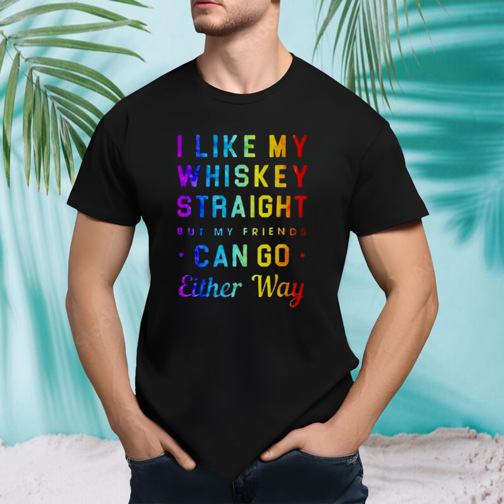I like my whiskey straight but my friends can go either way pride shirt