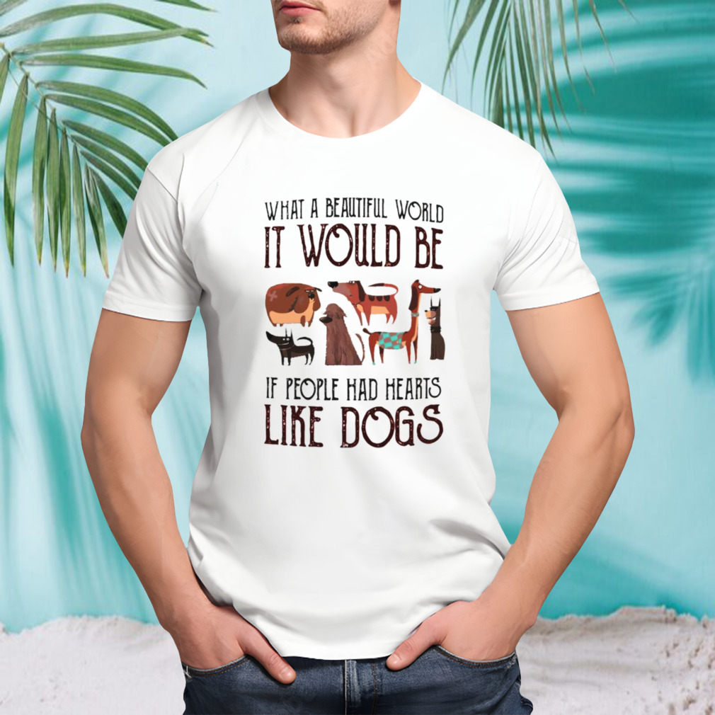 What a beautiful world it would be if people had hearts like dogs shirt