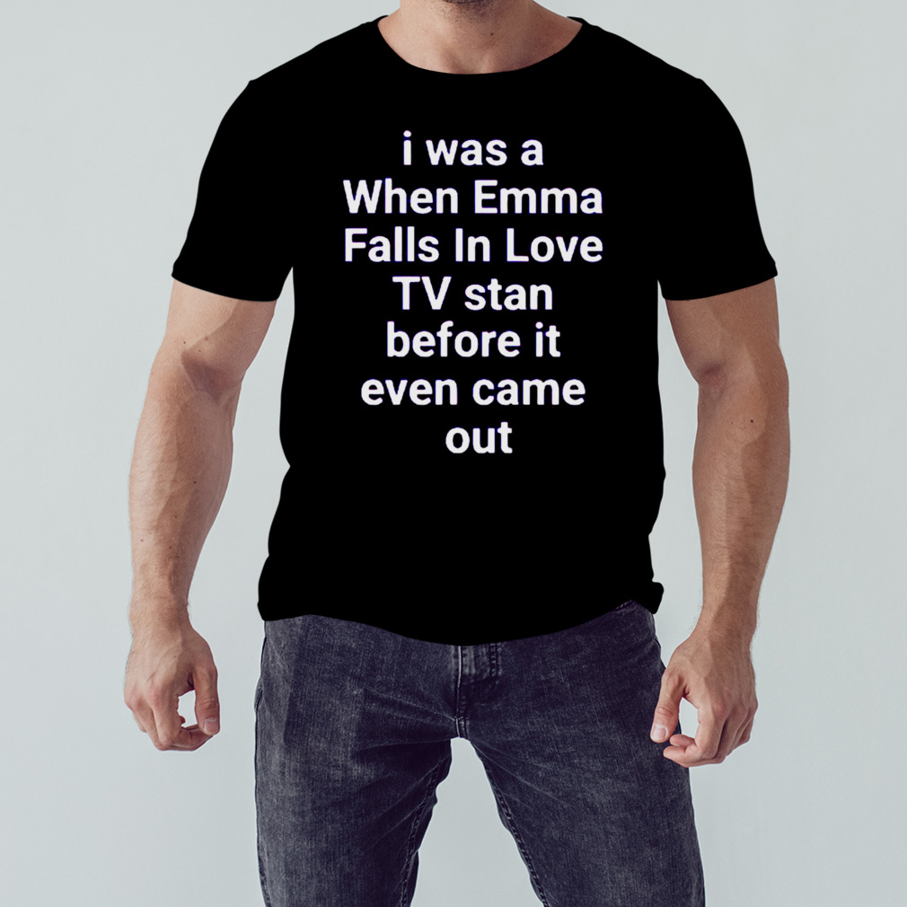 i was a when emma falls in love tv stan before it even came out shirt
