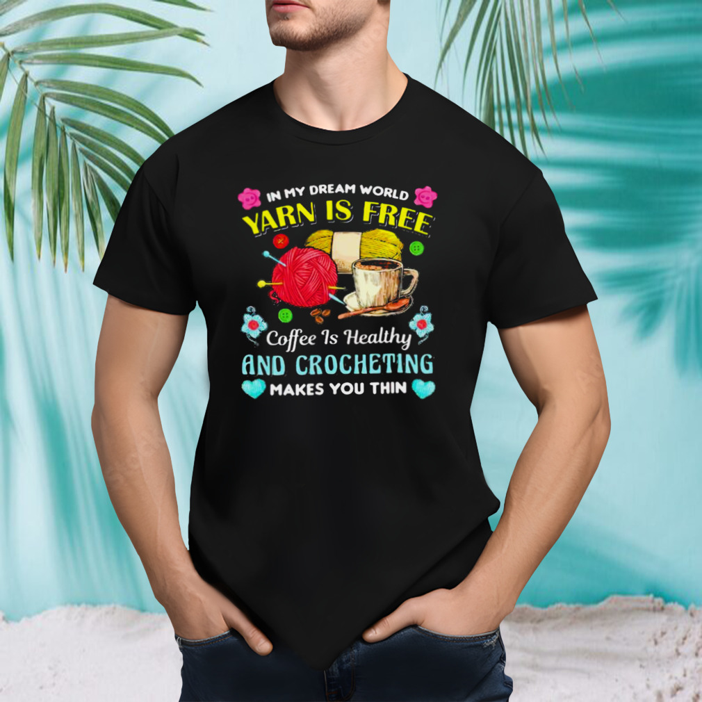 in my dream world yarn is free coffee is healthy crocheting shirt