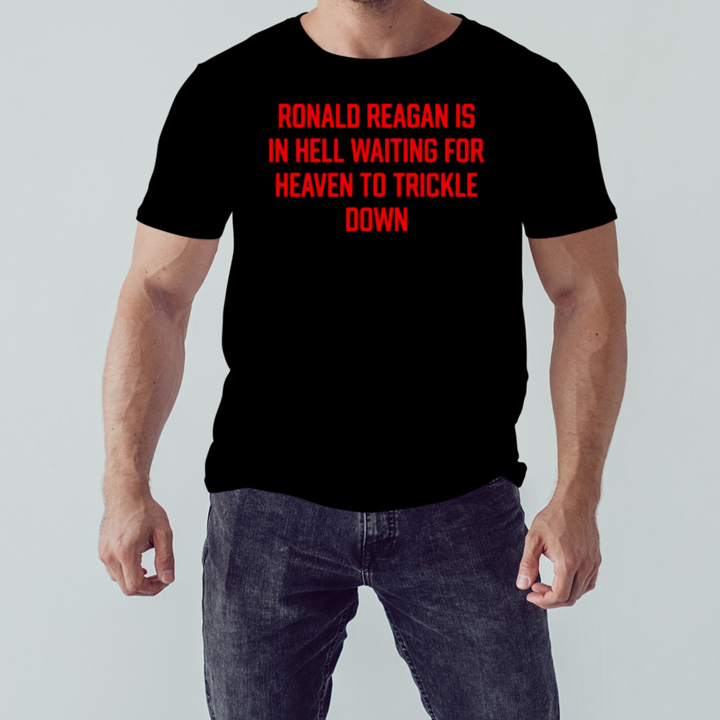 Ronald Reagan is in hell waiting for heaven to trickle down shirt