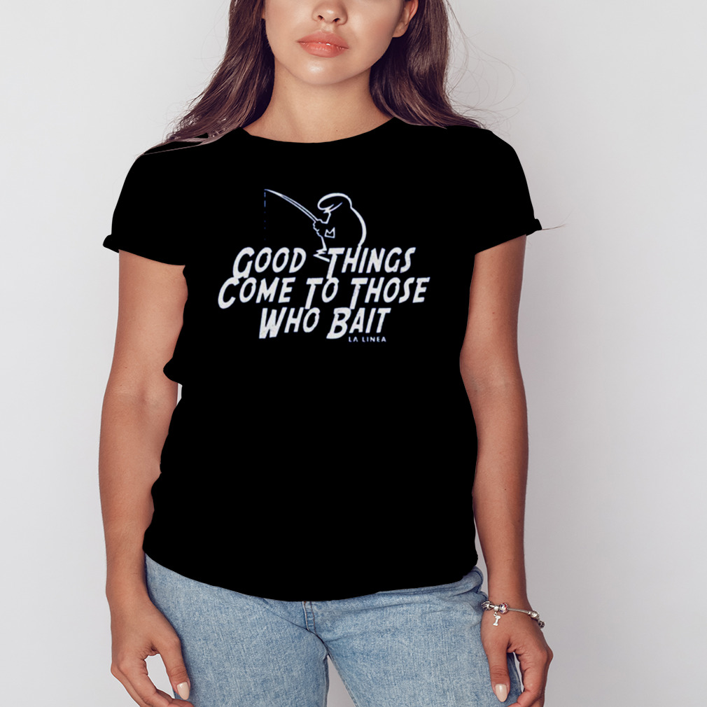 Good Things Come To Those Who Bait La Linea shirt Trend Tee