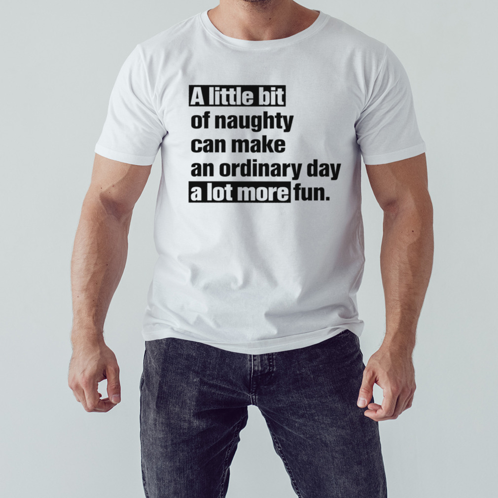 A little bit of naughty can make an ordinary day a lot more fun shirt