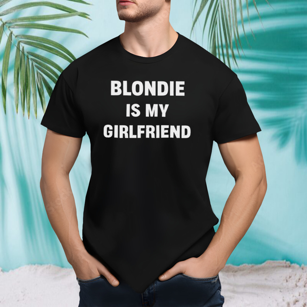 Blondie is my girlfriend shirt
