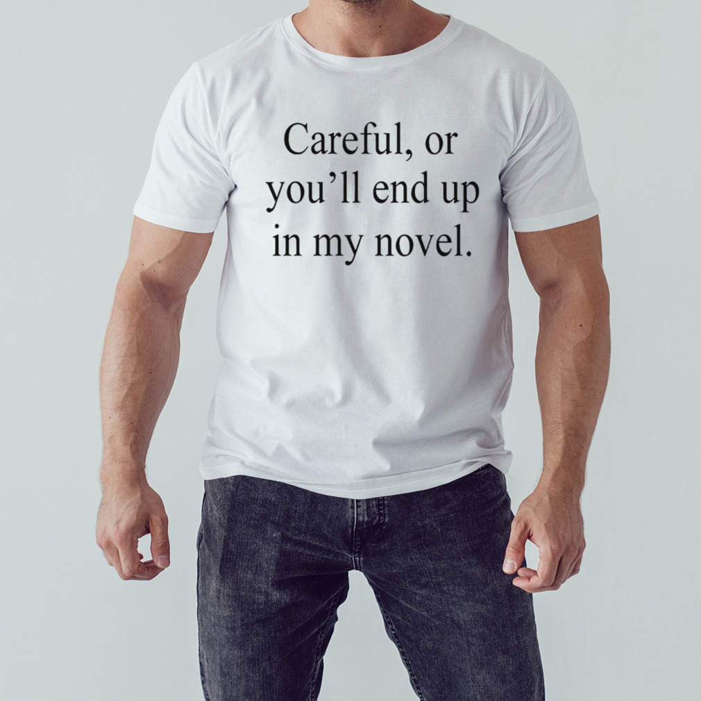 Careful or you’ll end up in my novel T-shirt