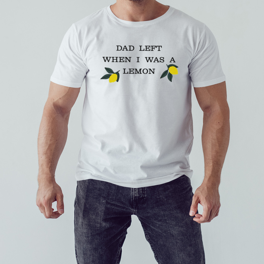 Dad left when i was a lemon shirt