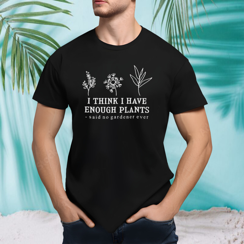 I think i have enough plants said no gardener ever shirt