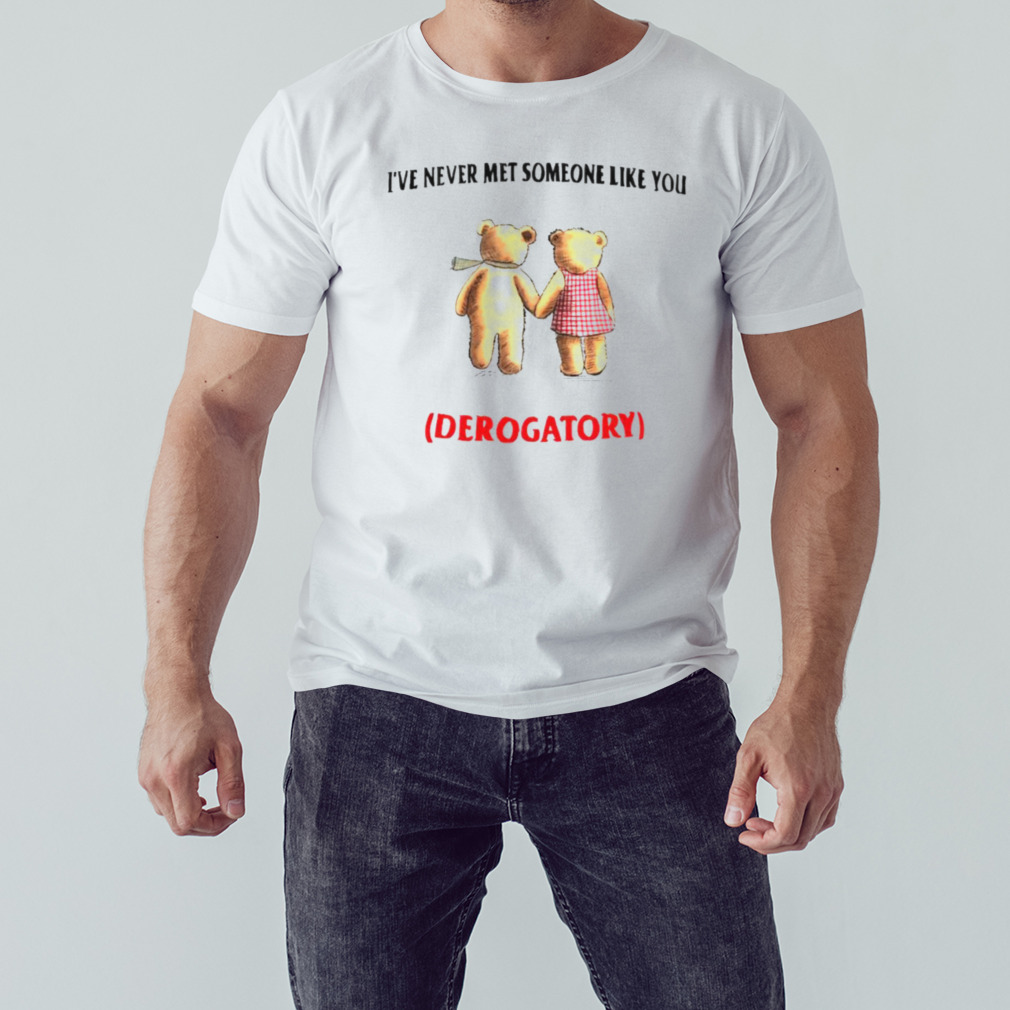 Teady bears I’ve never met someone like you derogatory shirt