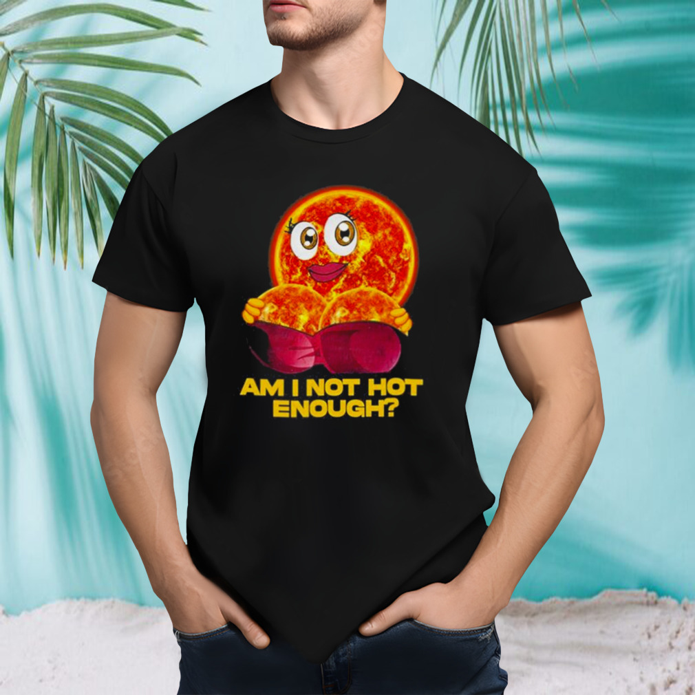 Sun Am I Not Hot Enough shirt