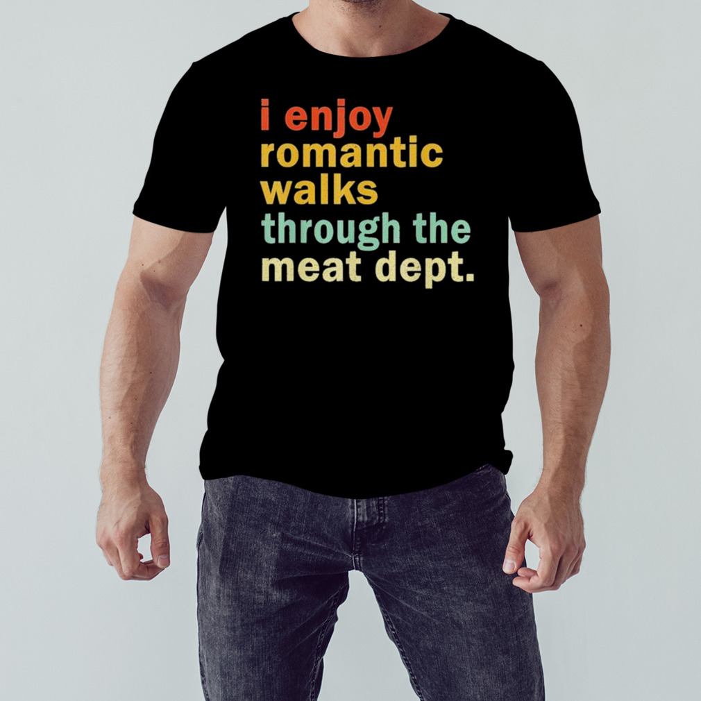 I Enjoy Romantic Walks Through the Meat Dept shirt