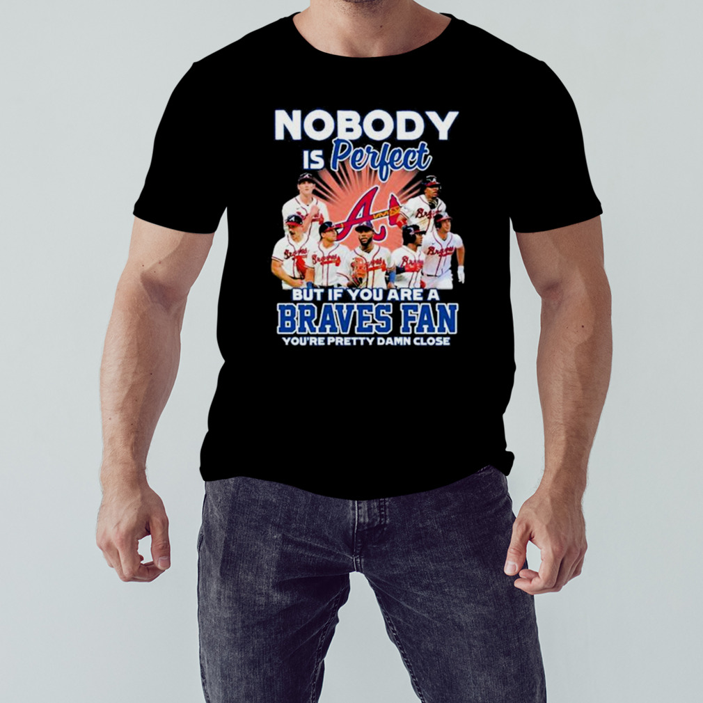 Nobody Is Perfect But If Your Are A Atlanta Braves Fan You’re Pretty Damn Close Shirt