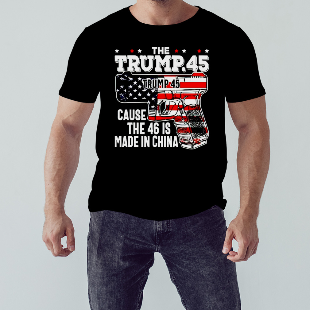 The Trump 45 cause the 46 is made in China USA flag shirt