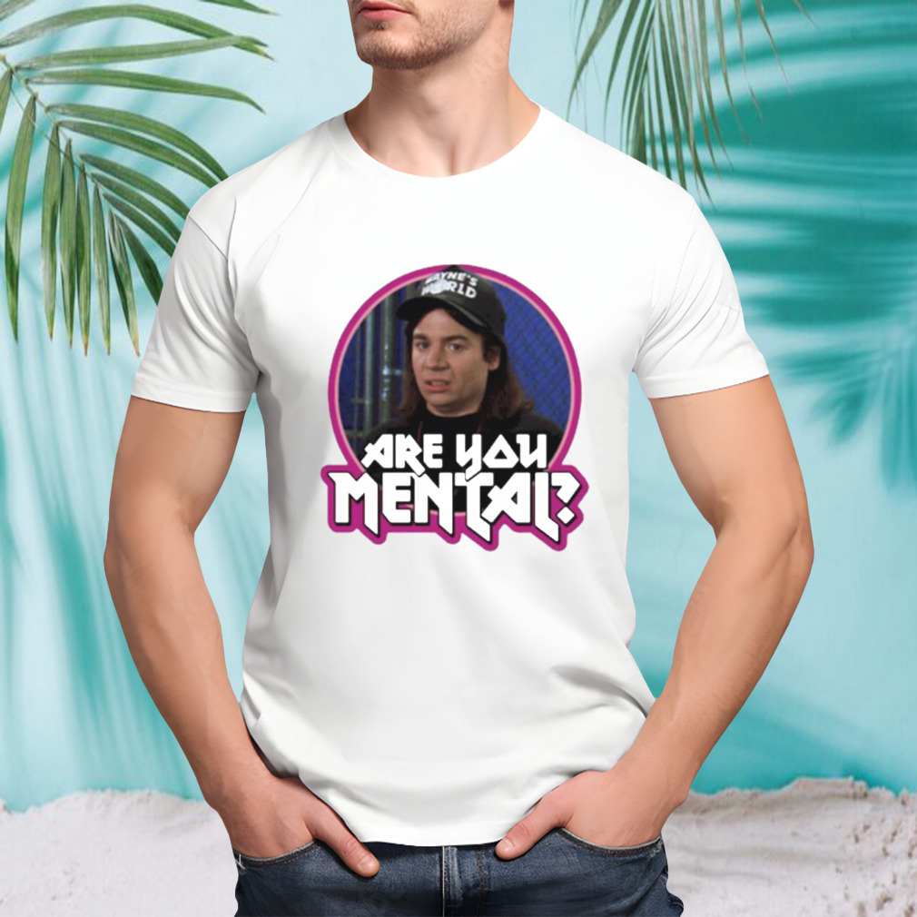 Wayne’s World are you Mental shirt