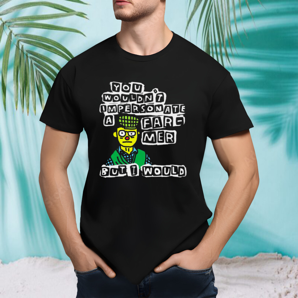 You wouldn’t im personate a far-mer butt would shirt