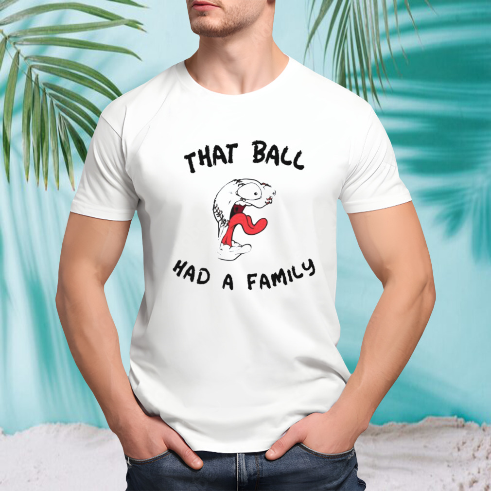 That Ball Had A Family Elly Da Le Cruz shirt