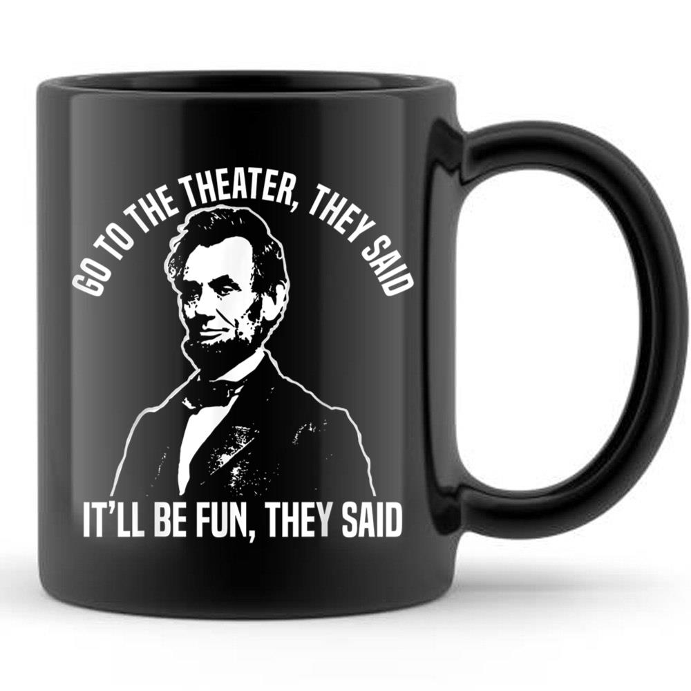 Abraham Lincoln Go To The Theater They Said History T-Shirt