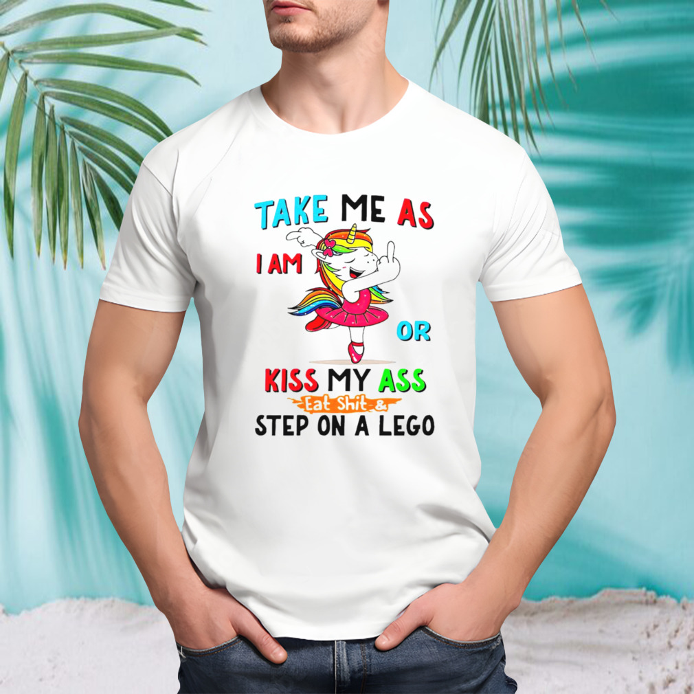 Unicorn take me as i am or kiss my ass eat shit and step on a lego shirt