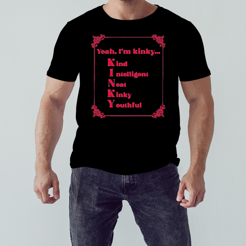 Yeah I’m Kinky Kind Intelligent Neat Kinky Youthful Shirt