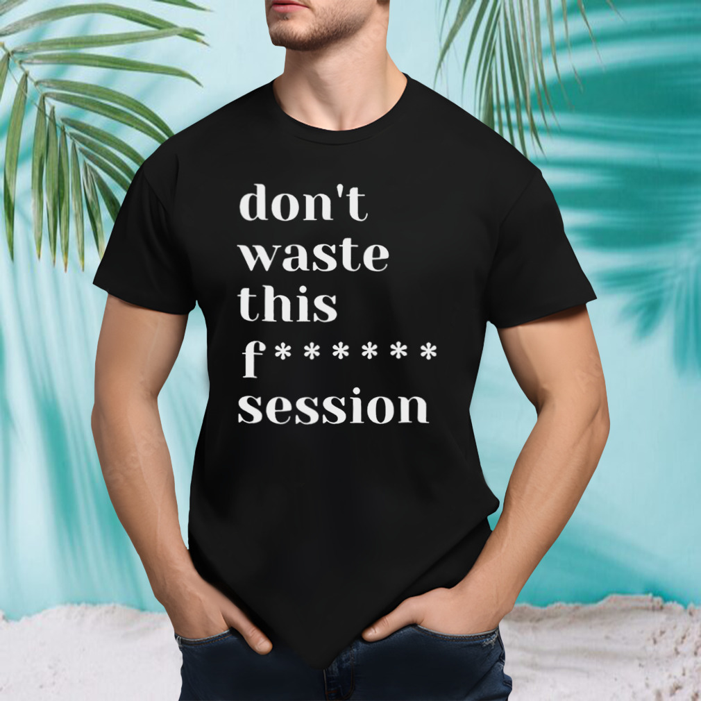 Don’t waste this fuck session shirt