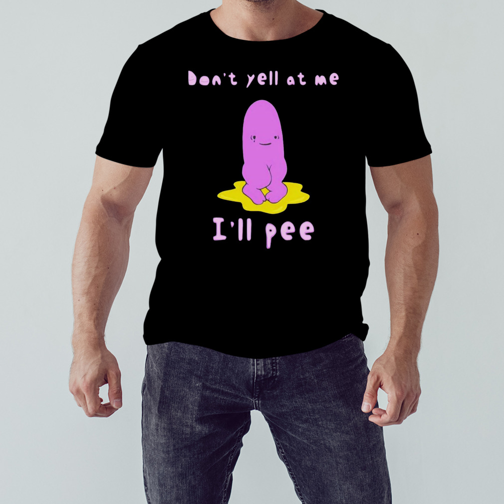 Don’t yell at me i’ll pee shirt