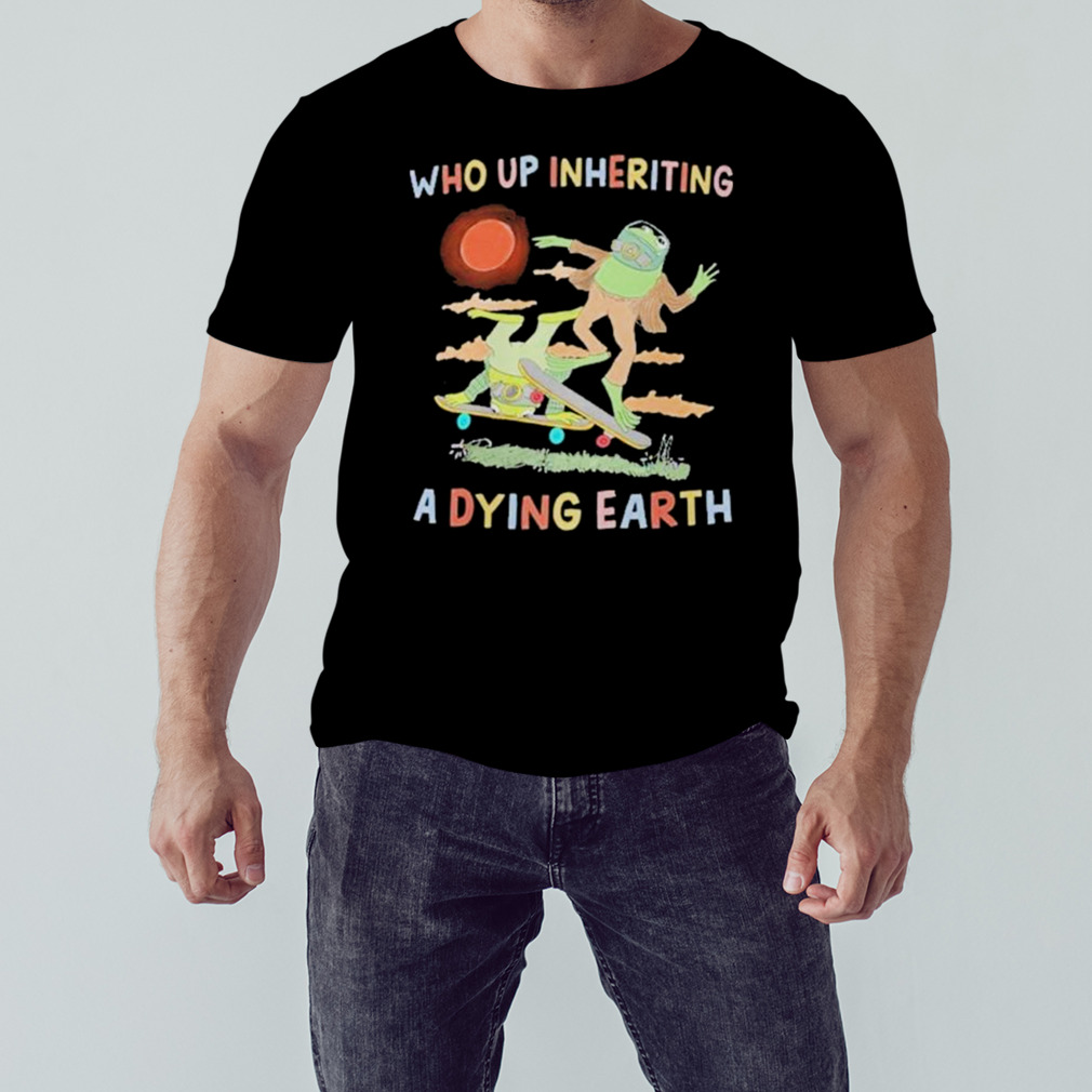 Dying Earth Who Up Inheriting A Dying Earth Shirt