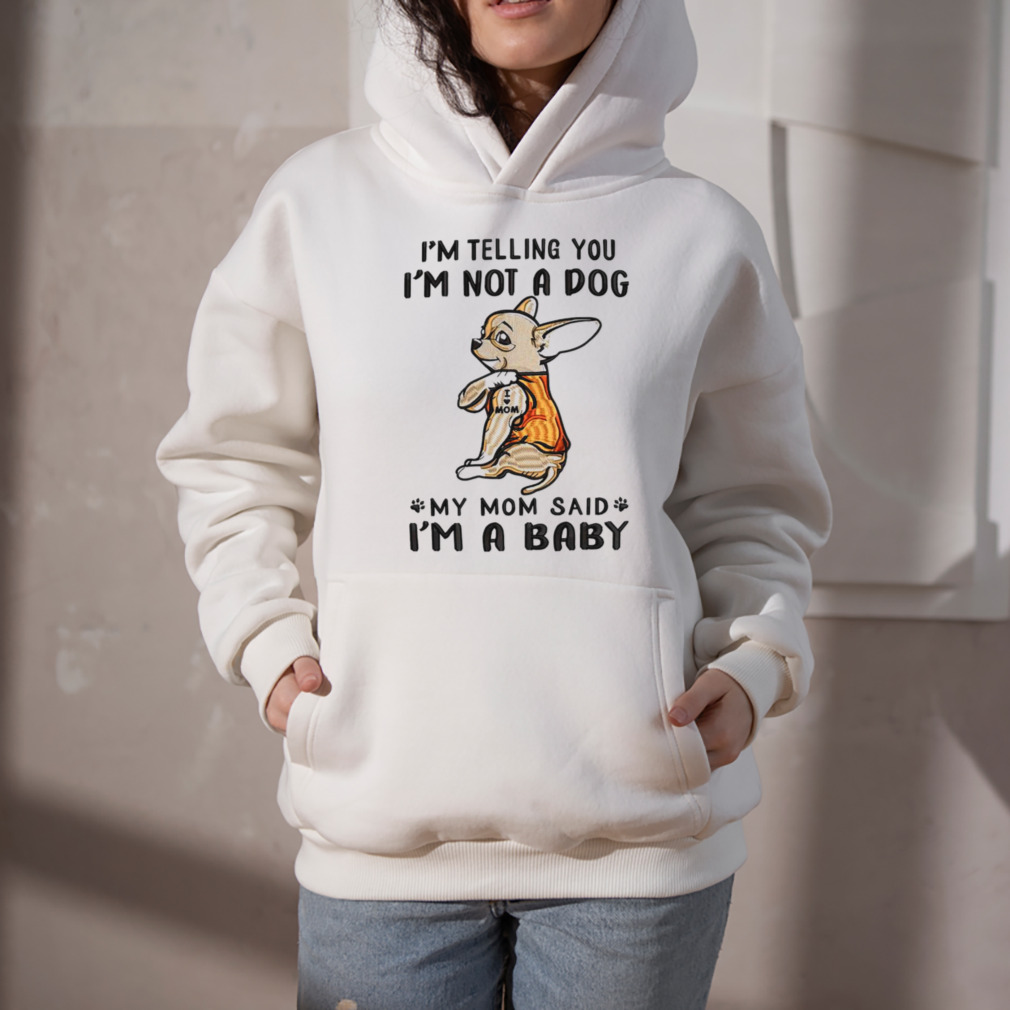 Chihuahua I’m telling you i’m not a dog my mom said I’m a baby shirt 5 Hoodie
