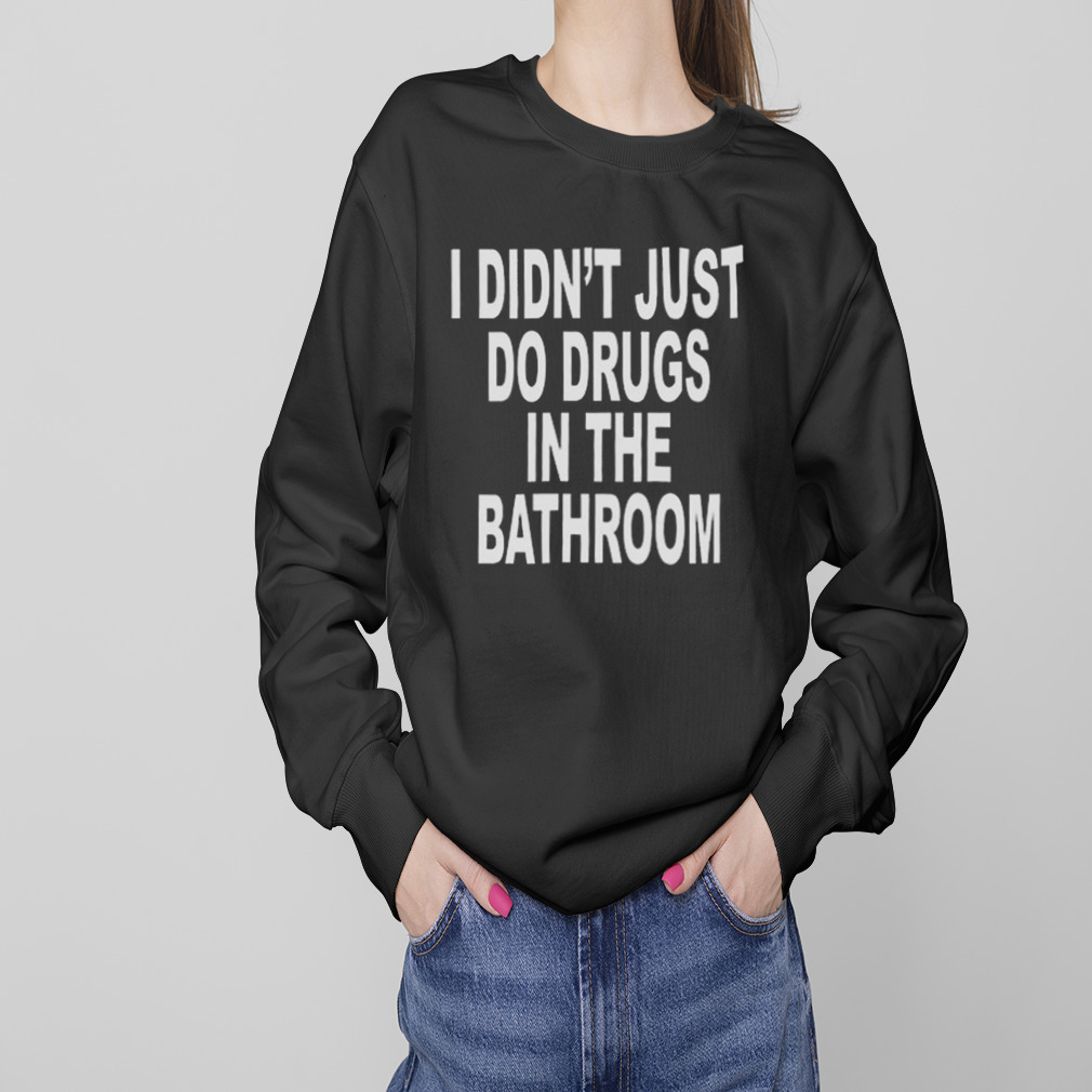 I Didn’t Just Do Drugs In The Bathroom T-Shirt 4 Sweaters