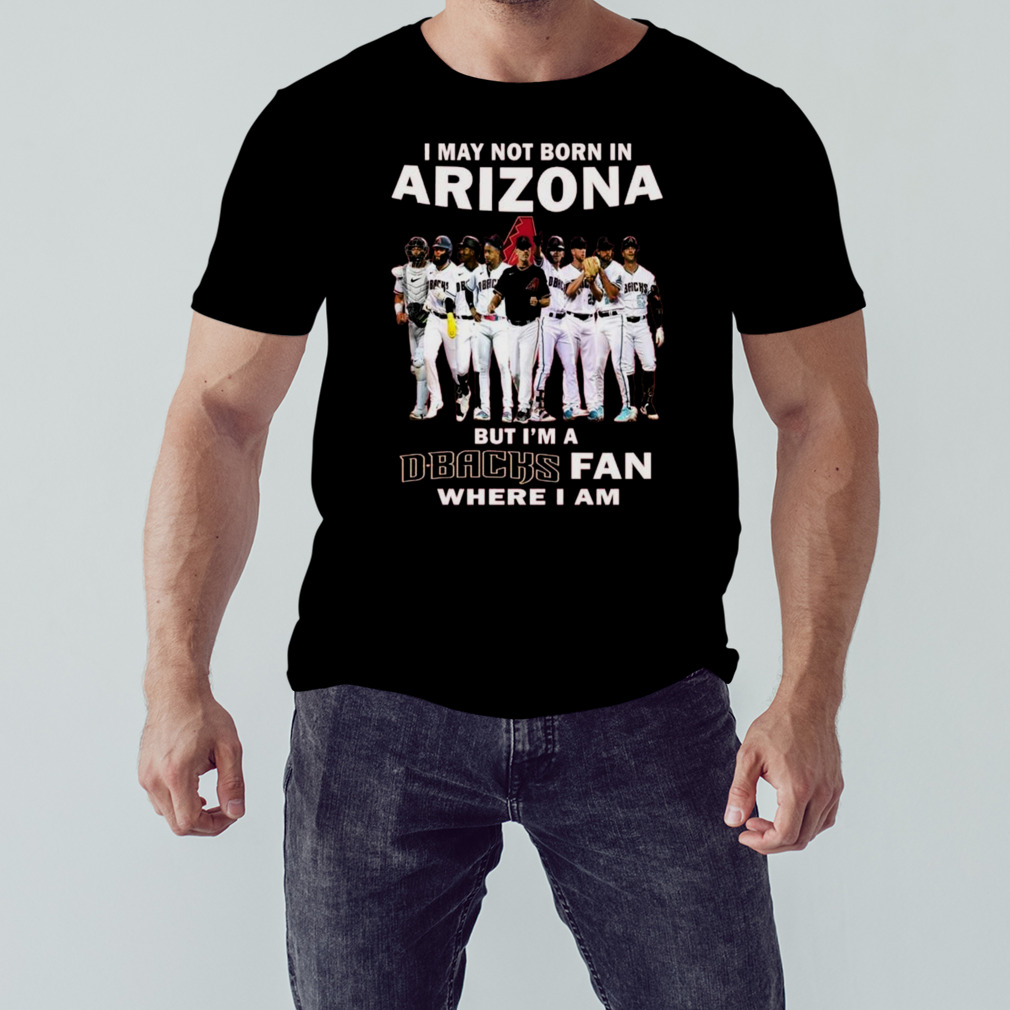 I May Not Born In Arizona But I’m A D Backs Fan Where I Am 2023 Shirt