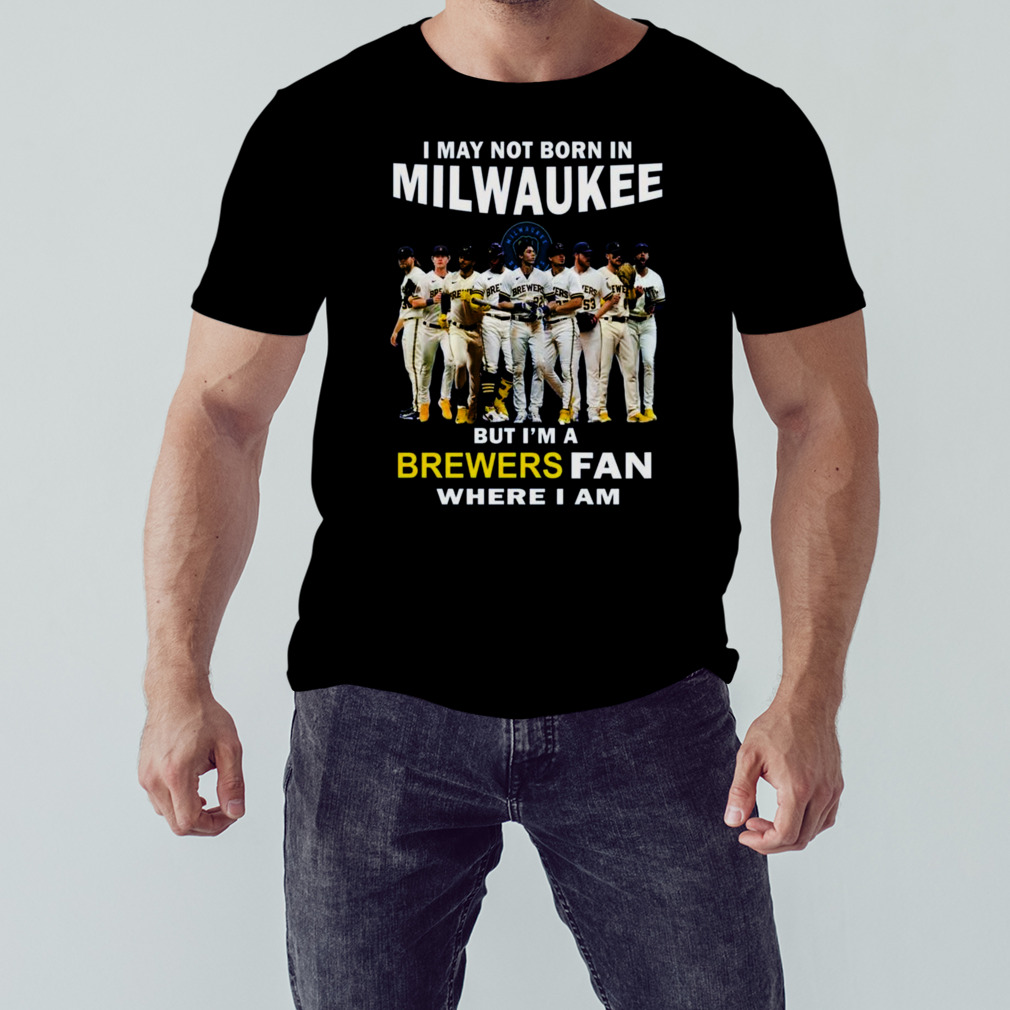 I May Not Born In Milwaukee But I’m A Brewers Fan Where I Am 2023 Shirt