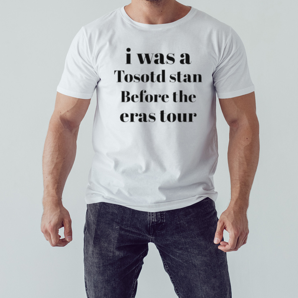 I Was A Tosotd Stan Before The Eras Tour 2023 Shirt 1 Unisex shirt