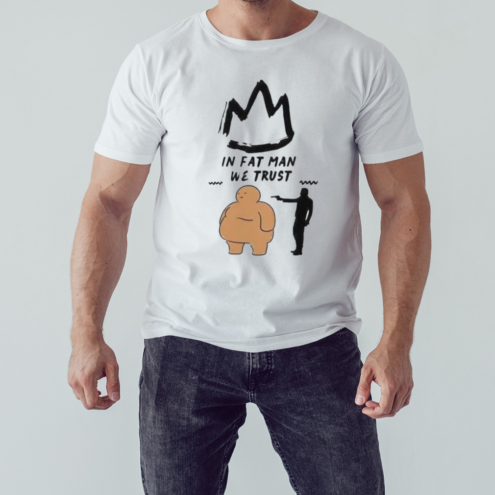 In fat man we trust shirt