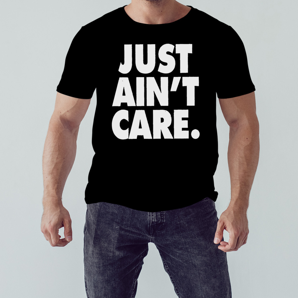 Just aint care shirt