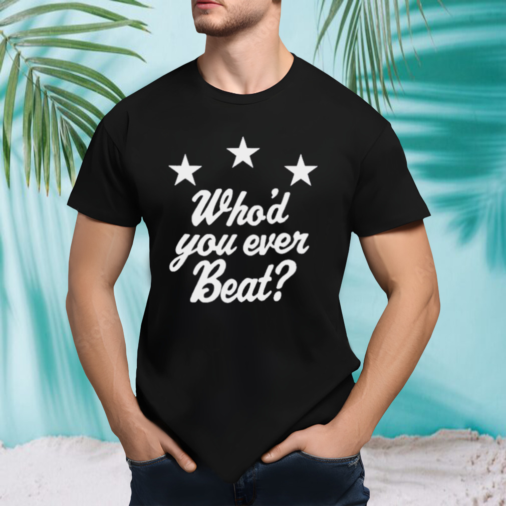 Who’d You Ever Beat shirt