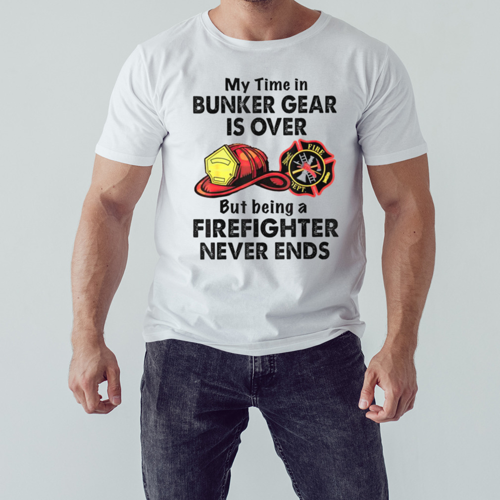 My time in bunker gear is over but being a firefighter never ends shirt