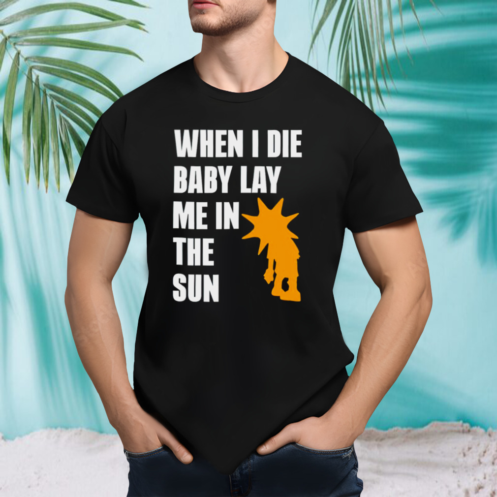 When i die baby lay me in the sun shirt