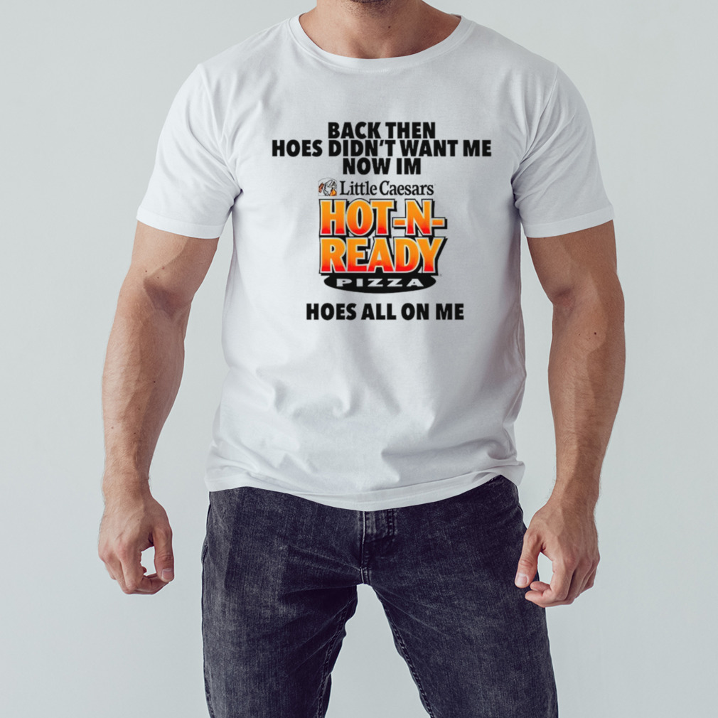 Back then hoes didn’t want me now i’m hot n ready pizza shirt 1 Unisex shirt