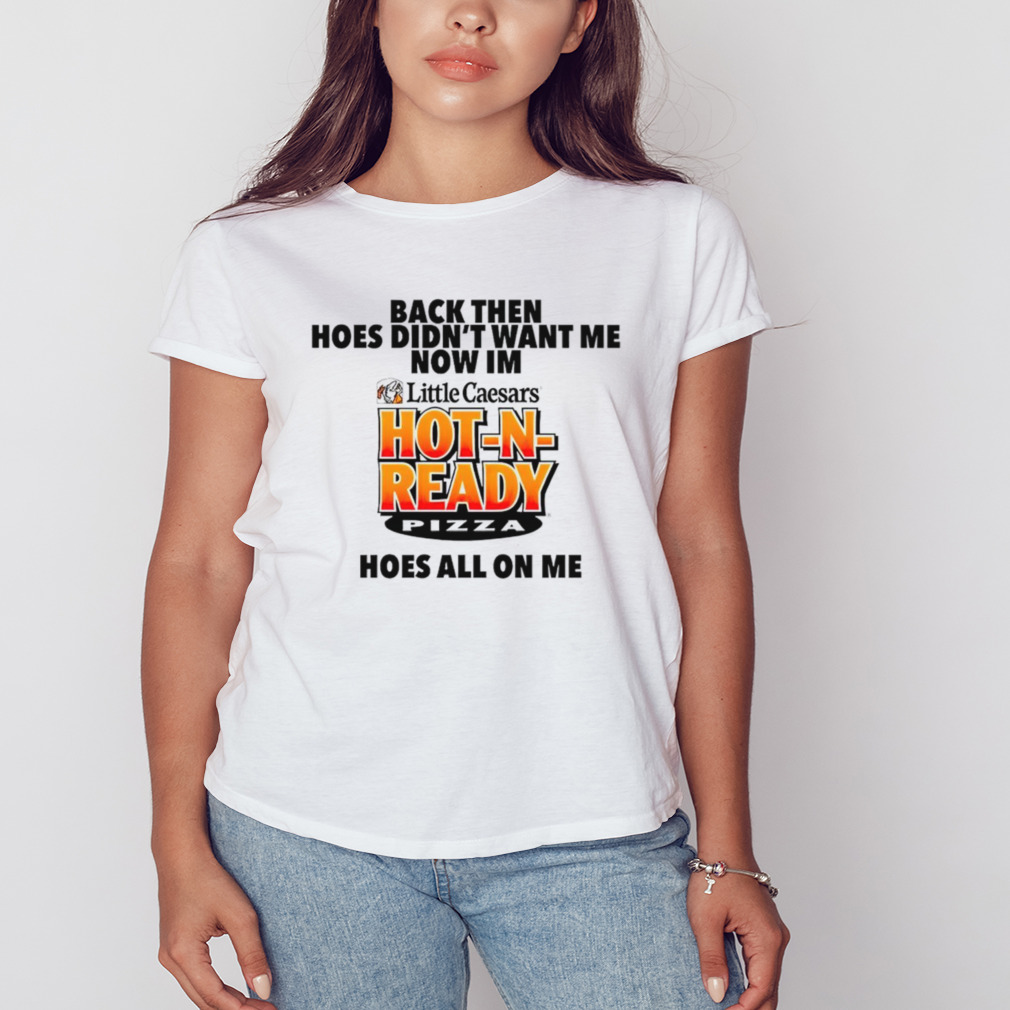 Back then hoes didn’t want me now i’m hot n ready pizza shirt 2 Women's shirt
