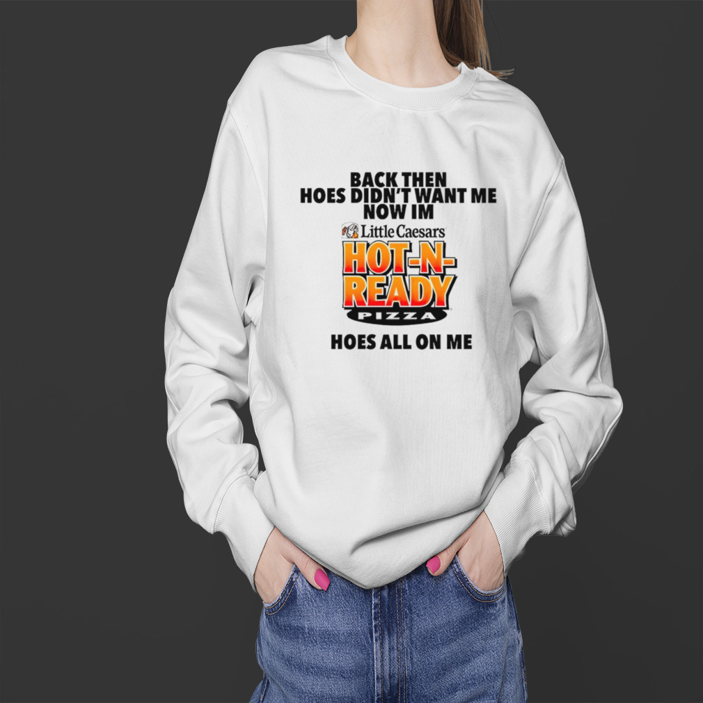 Back then hoes didn’t want me now i’m hot n ready pizza shirt 4 Sweater