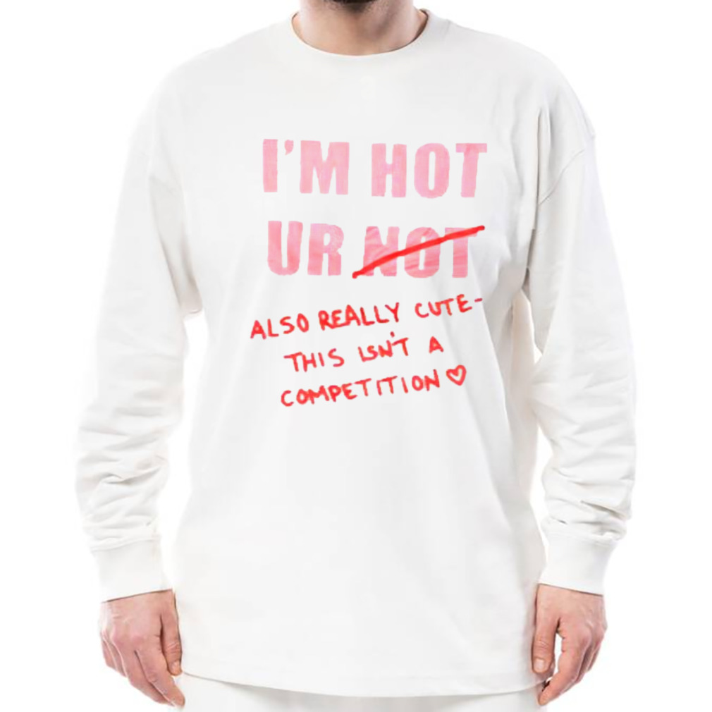 I’m hot ur also really cute this isn’t a competition shirt 3 Longsleeve shirt